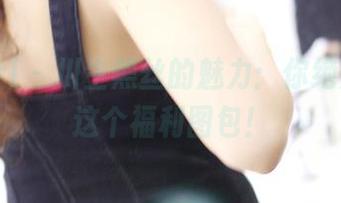 3Agirl - 川生黑丝的魅力：你绝对需要这个福利图包！